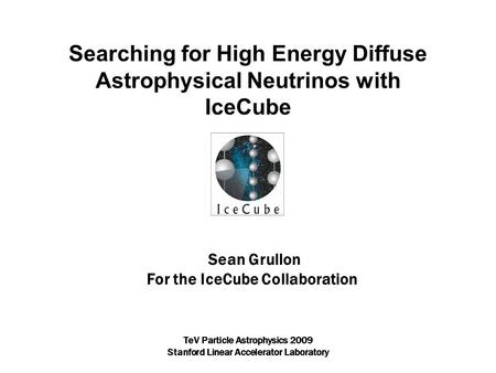 Sean Grullon For the IceCube Collaboration Searching for High Energy Diffuse Astrophysical Neutrinos with IceCube TeV Particle Astrophysics 2009 Stanford.