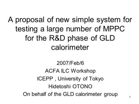 1 A proposal of new simple system for testing a large number of MPPC for the R&D phase of GLD calorimeter 2007/Feb/6 ACFA ILC Workshop ICEPP, University.