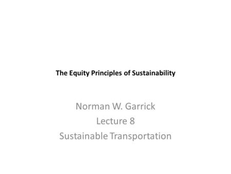 The Equity Principles of Sustainability Norman W. Garrick Lecture 8 Sustainable Transportation.