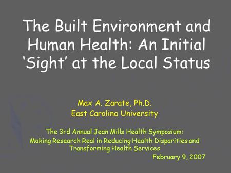 The Built Environment and Human Health: An Initial ‘Sight’ at the Local Status Max A. Zarate, Ph.D. East Carolina University The 3rd Annual Jean Mills.