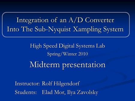 High Speed Digital Systems Lab Spring/Winter 2010 Midterm presentation Instructor: Rolf Hilgendorf Students: Elad Mor, Ilya Zavolsky Integration of an.