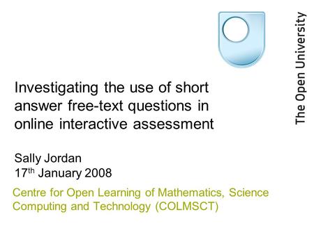 Investigating the use of short answer free-text questions in online interactive assessment Sally Jordan 17 th January 2008 Centre for Open Learning of.