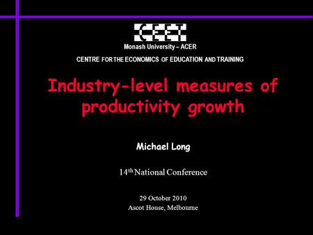 Monash University – ACER CENTRE FOR THE ECONOMICS OF EDUCATION AND TRAINING Industry-level measures of productivity growth Michael Long 14 th National.