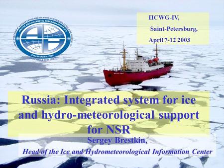 Russia: Integrated system for ice and hydro-meteorological support for NSR IICWG-IV, Saint-Petersburg, April 7-12 2003 Sergey Brestkin, Head of the Ice.