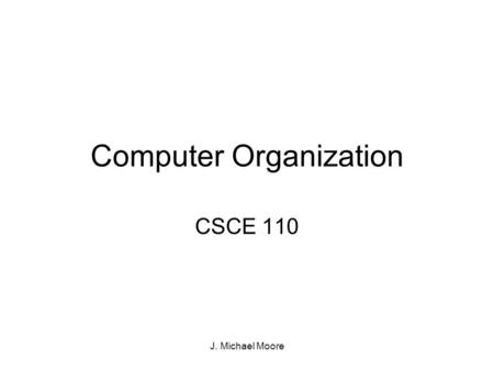 J. Michael Moore Computer Organization CSCE 110. J. Michael Moore High Level View Of A Computer ProcessorInputOutput Memory Storage.
