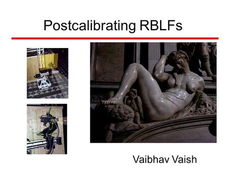Postcalibrating RBLFs Vaibhav Vaish. A “Really Big Light Field” 1300x1030 color images 62x56 viewpoints per slab Seven slabs of 3472 images each 24304.