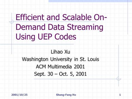 2001/10/25Sheng-Feng Ho1 Efficient and Scalable On- Demand Data Streaming Using UEP Codes Lihao Xu Washington University in St. Louis ACM Multimedia 2001.