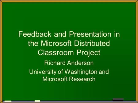 Feedback and Presentation in the Microsoft Distributed Classroom Project Richard Anderson University of Washington and Microsoft Research.