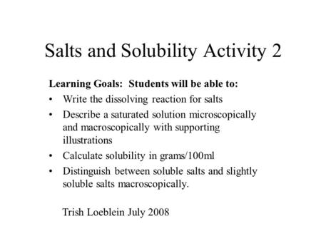 Salts and Solubility Activity 2 Learning Goals: Students will be able to: Write the dissolving reaction for salts Describe a saturated solution microscopically.