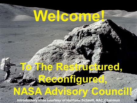 Welcome! To The Restructured, Reconfigured, NASA Advisory Council! Introductory slide courtesy of Harrison Schmitt, NAC Chairman.