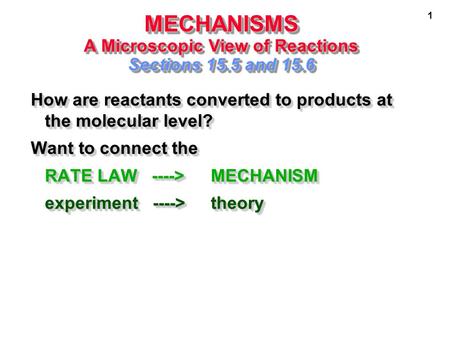 1 MECHANISMS A Microscopic View of Reactions Sections 15.5 and 15.6 How are reactants converted to products at the molecular level? Want to connect the.