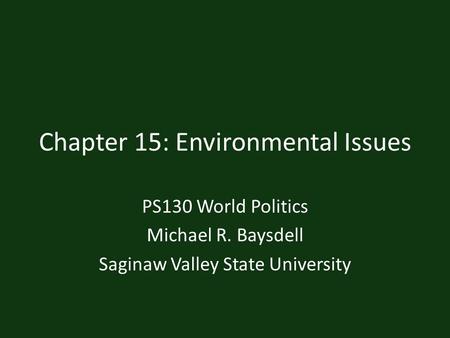 Chapter 15: Environmental Issues PS130 World Politics Michael R. Baysdell Saginaw Valley State University.