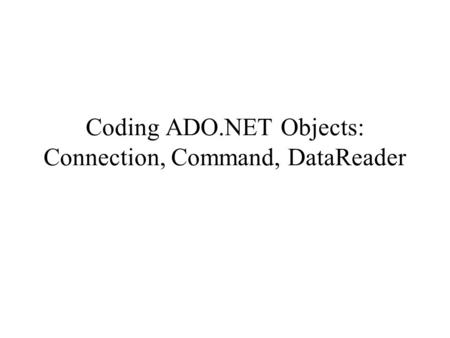 Coding ADO.NET Objects: Connection, Command, DataReader.