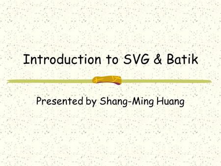 Introduction to SVG & Batik Presented by Shang-Ming Huang.