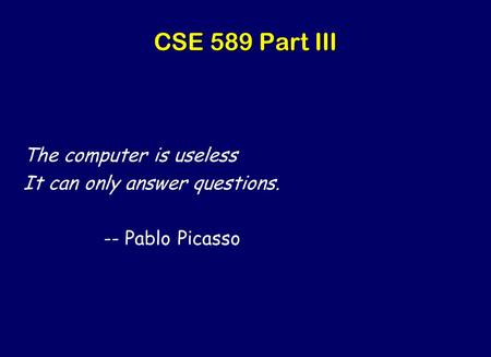 CSE 589 Part III The computer is useless It can only answer questions. -- Pablo Picasso.