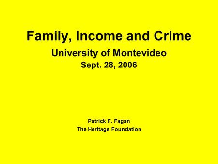 Family, Income and Crime University of Montevideo Sept. 28, 2006 Patrick F. Fagan The Heritage Foundation.