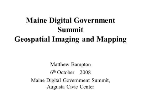 Maine Digital Government Summit Geospatial Imaging and Mapping Matthew Bampton 6 th October 2008 Maine Digital Government Summit, Augusta Civic Center.