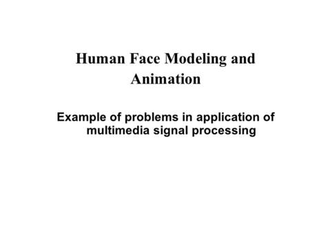 Human Face Modeling and Animation Example of problems in application of multimedia signal processing.