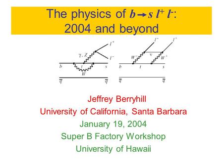 The physics of b s l + l - : 2004 and beyond Jeffrey Berryhill University of California, Santa Barbara January 19, 2004 Super B Factory Workshop University.