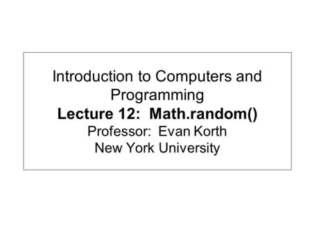 Introduction to Computers and Programming Lecture 12: Math.random() Professor: Evan Korth New York University.