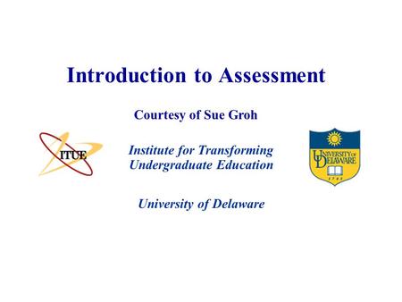 University of Delaware Introduction to Assessment Institute for Transforming Undergraduate Education Courtesy of Sue Groh.
