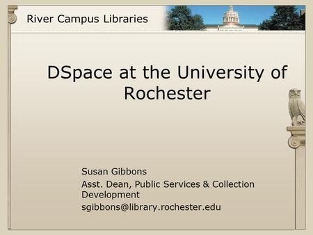 River Campus Libraries DSpace at the University of Rochester Susan Gibbons Asst. Dean, Public Services & Collection Development