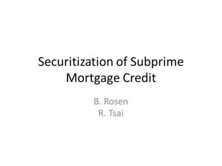 Securitization of Subprime Mortgage Credit B. Rosen R. Tsai.