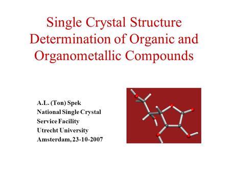 Single Crystal Structure Determination of Organic and Organometallic Compounds A.L. (Ton) Spek National Single Crystal Service Facility Utrecht University.