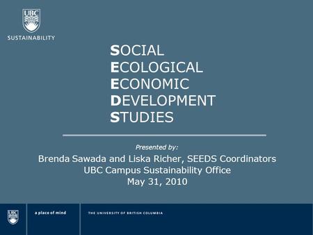 SOCIAL ECOLOGICAL ECONOMIC DEVELOPMENT STUDIES Presented by: Brenda Sawada and Liska Richer, SEEDS Coordinators UBC Campus Sustainability Office May 31,