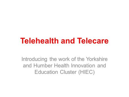 Telehealth and Telecare Introducing the work of the Yorkshire and Humber Health Innovation and Education Cluster (HIEC)