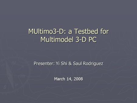 MUltimo3-D: a Testbed for Multimodel 3-D PC Presenter: Yi Shi & Saul Rodriguez March 14, 2008.
