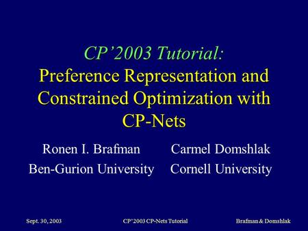Sept. 30, 2003CP’2003 CP-Nets Tutorial Brafman & Domshlak CP’2003 Tutorial: Preference Representation and Constrained Optimization with CP-Nets Ronen I.