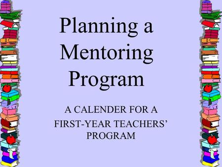 Planning a Mentoring Program A CALENDER FOR A FIRST-YEAR TEACHERS’ PROGRAM.
