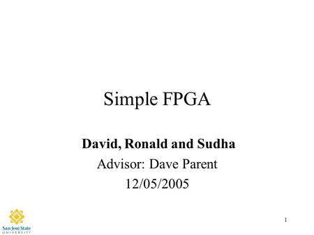 1 Simple FPGA David, Ronald and Sudha Advisor: Dave Parent 12/05/2005.