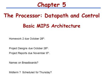 Chapter 5 The Processor: Datapath and Control Basic MIPS Architecture Homework 2 due October 28 th. Project Designs due October 28 th. Project Reports.