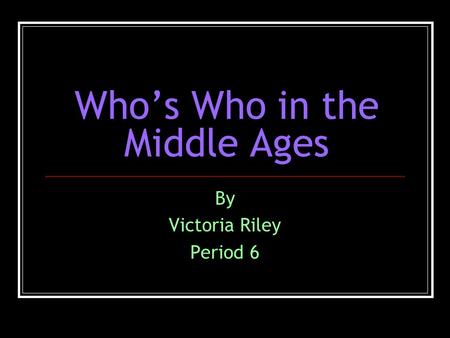 Who’s Who in the Middle Ages By Victoria Riley Period 6.