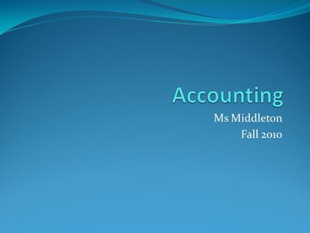 Ms Middleton Fall 2010. What is this class about? In the fall semester of accounting we will be learning about the financial record keeping of sole proprietorship.