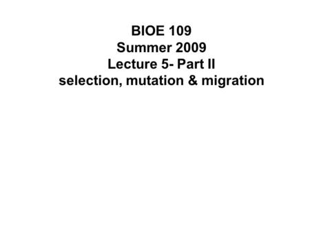 BIOE 109 Summer 2009 Lecture 5- Part II selection, mutation & migration.