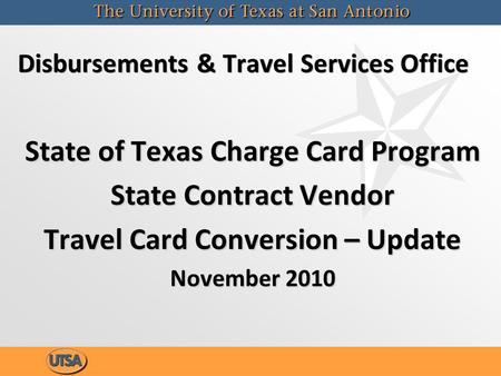 Disbursements & Travel Services Office State of Texas Charge Card Program State Contract Vendor Travel Card Conversion – Update November 2010 State of.