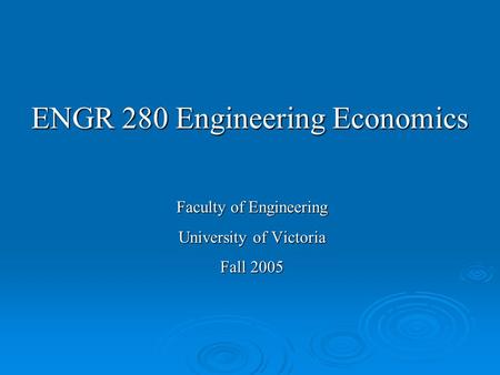 ENGR 280 Engineering Economics Faculty of Engineering University of Victoria Fall 2005.