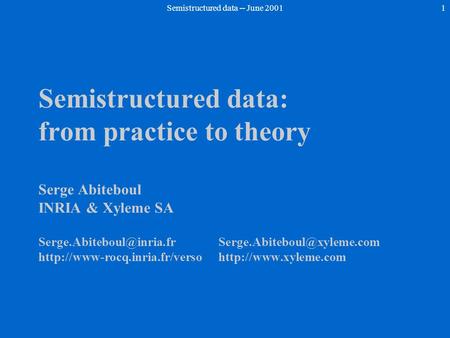 Semistructured data -- June 20011 Semistructured data: from practice to theory Serge Abiteboul INRIA & Xyleme SA