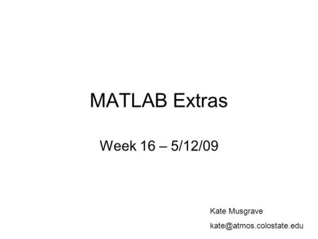 MATLAB Extras Week 16 – 5/12/09 Kate Musgrave