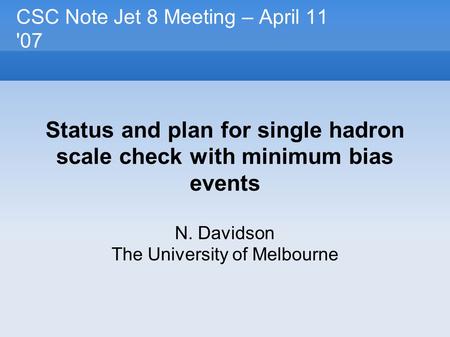 CSC Note Jet 8 Meeting – April 11 '07 Status and plan for single hadron scale check with minimum bias events N. Davidson The University of Melbourne.