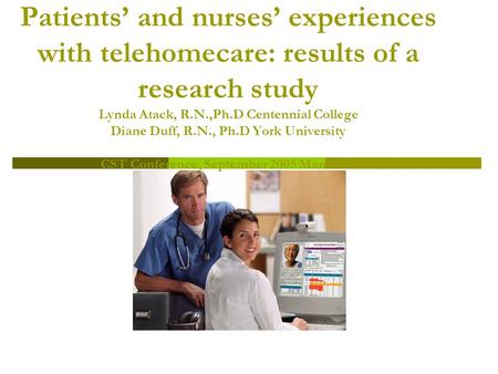 Patients’ and nurses’ experiences with telehomecare: results of a research study Lynda Atack, R.N.,Ph.D Centennial College Diane Duff, R.N., Ph.D York.