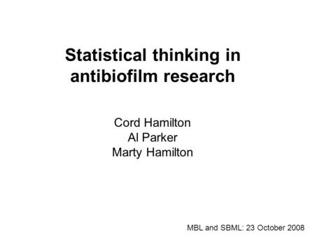 Statistical thinking in antibiofilm research Cord Hamilton Al Parker Marty Hamilton MBL and SBML: 23 October 2008 1.