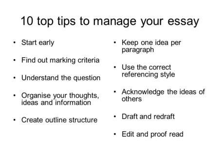 10 top tips to manage your essay Start early Find out marking criteria Understand the question Organise your thoughts, ideas and information Create outline.