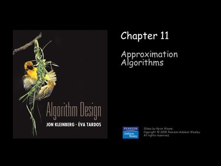 1 Chapter 11 Approximation Algorithms Slides by Kevin Wayne. 2005 Pearson-Addison Wesley. All rights reserved.