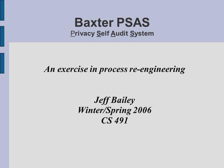 Baxter PSAS Privacy Self Audit System An exercise in process re-engineering Jeff Bailey Winter/Spring 2006 CS 491.
