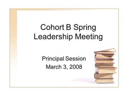 1 Cohort B Spring Leadership Meeting Principal Session March 3, 2008.