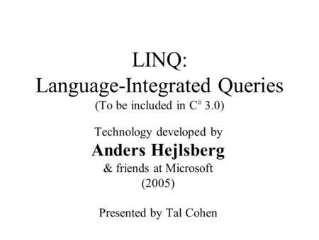 LINQ: Language-Integrated Queries (To be included in C # 3.0) Technology developed by Anders Hejlsberg & friends at Microsoft (2005) Presented by Tal Cohen.